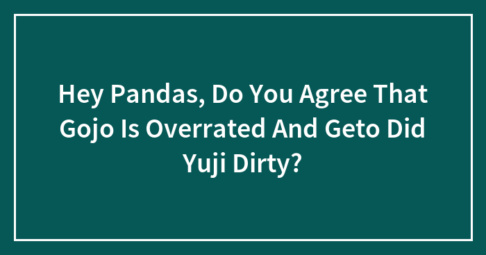 Hey Pandas, Do You Agree That Gojo Is Overrated And Geto Did Yuji Dirty?