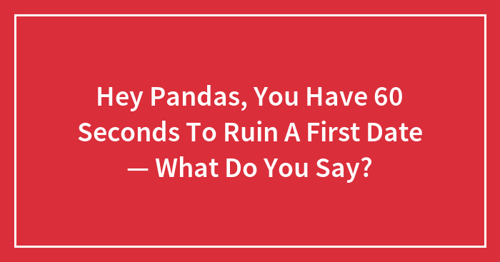 Hey Pandas, You Have 60 Seconds To Ruin A First Date — What Do You Say?