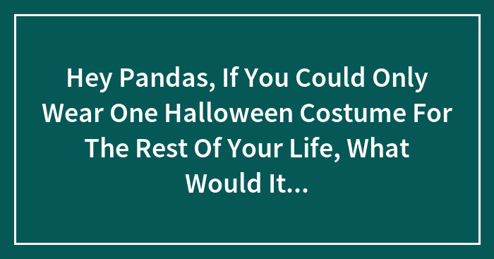 Hey Pandas, If You Could Only Wear One Halloween Costume For The Rest Of Your Life, What Would It Be? (Closed)