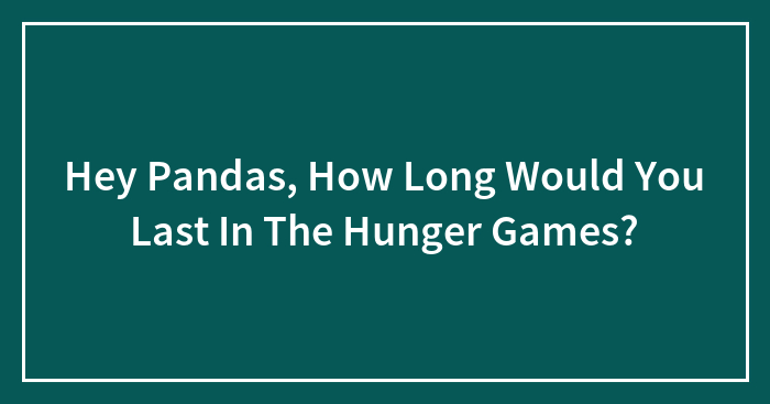 Hey Pandas, How Long Would You Last In The Hunger Games?