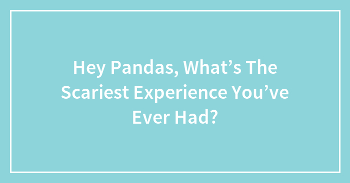 Hey Pandas, What’s The Scariest Experience You’ve Ever Had? (Closed)