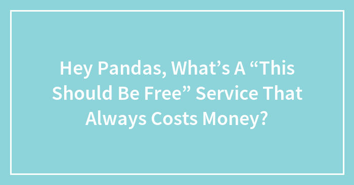 Hey Pandas, What’s A “This Should Be Free” Service That Always Costs Money? (Closed)