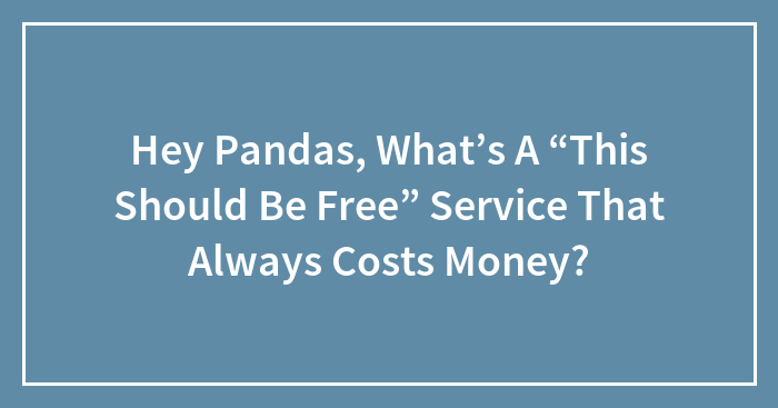 Hey Pandas, What’s A “This Should Be Free” Service That Always Costs Money?