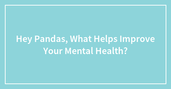 Hey Pandas, What Helps Improve Your Mental Health? (Closed)