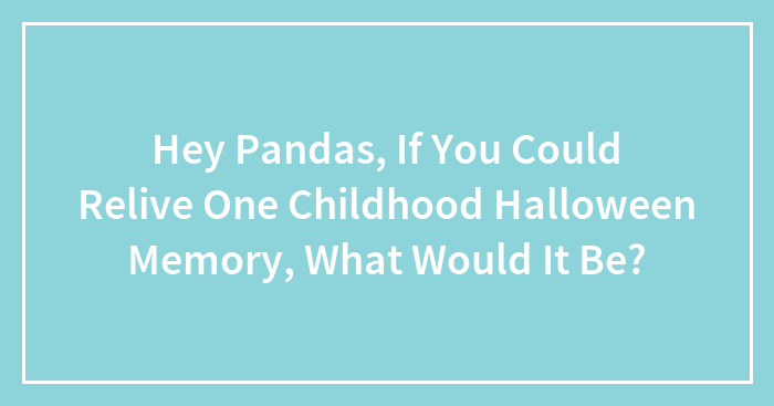 Hey Pandas, If You Could Relive One Childhood Halloween Memory, What Would It Be? (Closed)