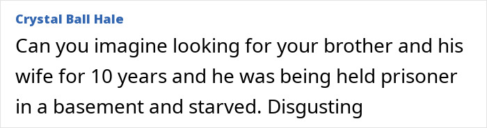 Comment expressing shock over brother being held prisoner and starved in basement for 10 years after being missing.