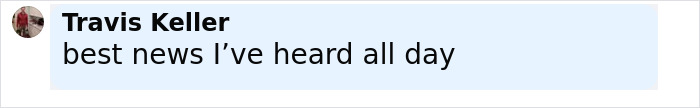 Comment by Travis Keller saying best news I’ve heard all day in black text on a light blue background. Comment by Travis Keller saying best news I’ve heard all day in black text on a light blue background.