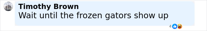 Comment by Timothy Brown reading wait until the frozen gators show up on a social media platform. Comment by Timothy Brown reading wait until the frozen gators show up on a social media platform.