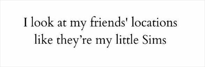 Text meme about looking at friends' locations like little Sims, reflecting a self-deprecating meme feel personally attacked vibe.