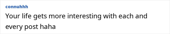 Comment text on a white background by user connuhhh saying your life gets more interesting with each and every post haha.