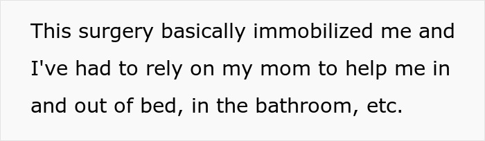 Text on a white background reads: This surgery basically immobilized me and I've had to rely on my mom to help me in and out of bed, in the bathroom, etc.