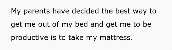 Text on a white background reading parents try to cure daughter’s depression by removing her mattress to stop her from being lazy. Text on a white background reading parents try to cure daughter’s depression by removing her mattress to stop her from being lazy.