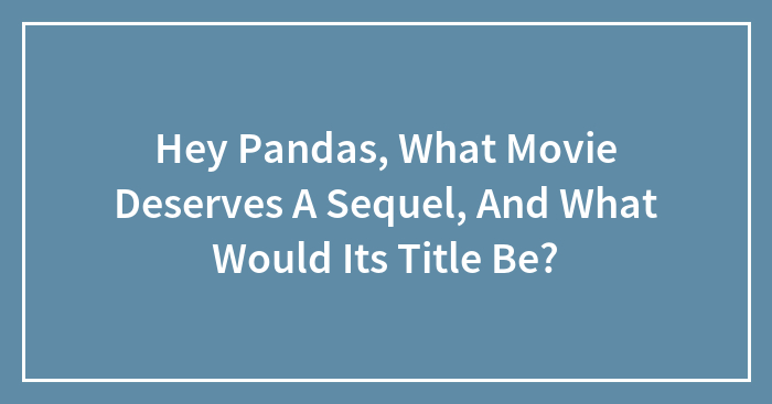 Hey Pandas, What Movie Deserves A Sequel, And What Would Its Title Be?