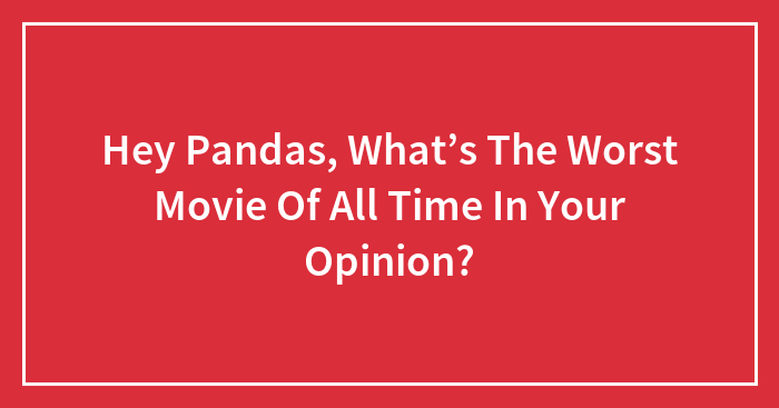 Hey Pandas, What’s The Worst Movie Of All Time In Your Opinion?