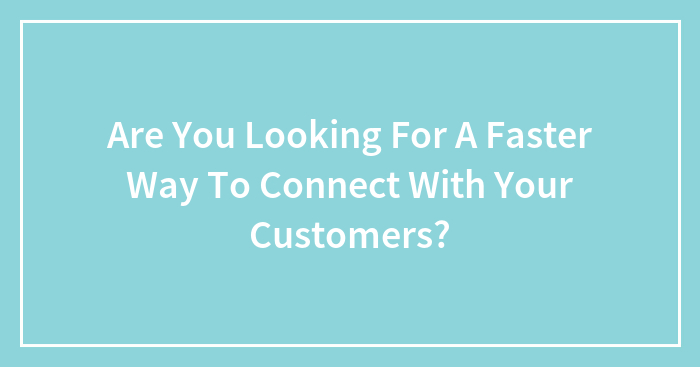 Are You Looking For A Faster Way To Connect With Your Customers?