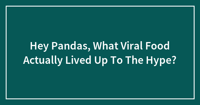 Hey Pandas, What Viral Food Actually Lived Up To The Hype? (Closed)