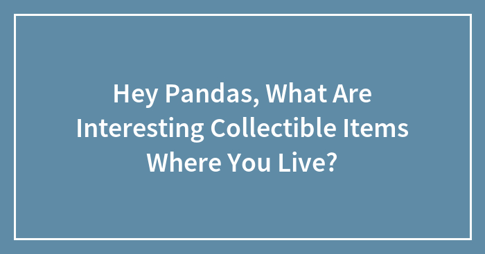 Hey Pandas, What Are Interesting Collectible Items Where You Live? (Closed)