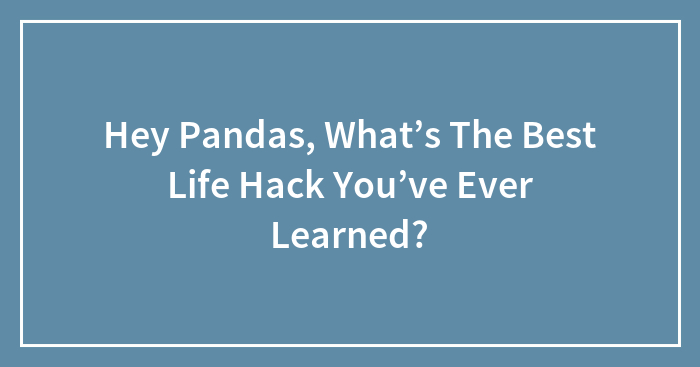 Hey Pandas, What’s The Best Life Hack You’ve Ever Learned? (Closed)
