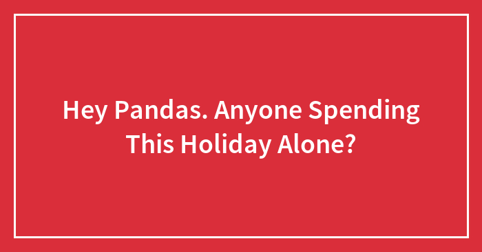 Hey Pandas, Any Of You Spending This Holiday Alone? (Closed)