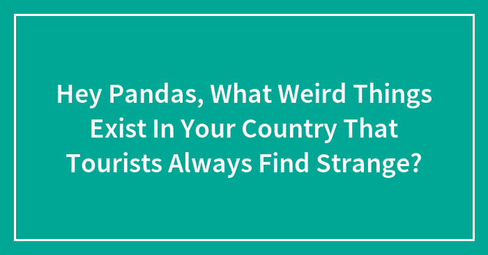 Hey Pandas, What Weird Things Exist In Your Country That Tourists Always Find Strange? (Closed)