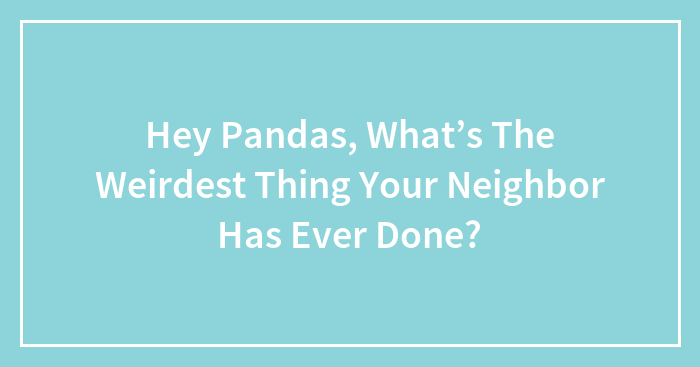 Hey Pandas, What’s The Weirdest Thing Your Neighbor Has Ever Done? (Closed)