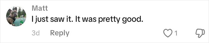 Screenshot of a comment by Matt saying I just saw it. It was pretty good, with one like and a dislike button.
