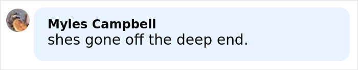 Comment by Myles Campbell saying shes gone off the deep end in black text on a white background. Comment by Myles Campbell saying shes gone off the deep end in black text on a white background.
