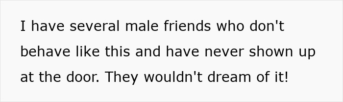 Text on a white background: I have several male friends who don't behave like this and have never shown up at the door. They wouldn't dream of it!
