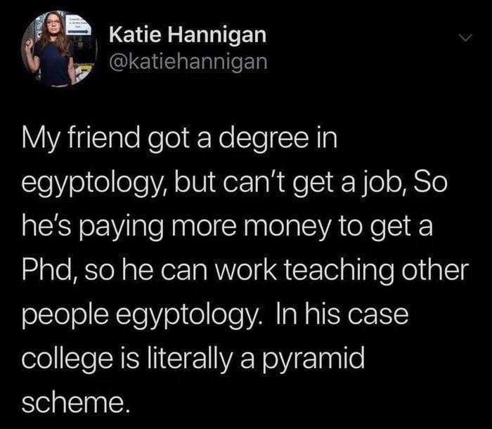 Sarcastic tweet about a friend with an egyptology degree paying for a PhD, humorously calling college a pyramid scheme.