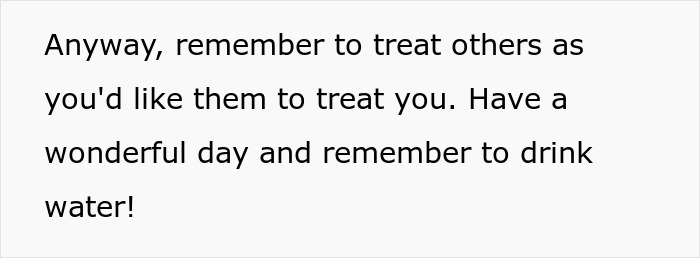 Text on a white background reminding to treat others with respect and to have a wonderful day while drinking water.