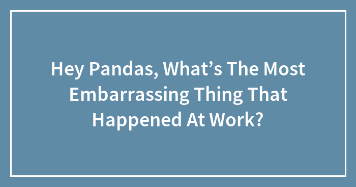 Hey Pandas, What’s The Most Embarrassing Thing That Happened At Work? (Closed)