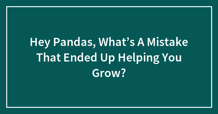 Hey Pandas, What’s A Mistake That Ended Up Helping You Grow?