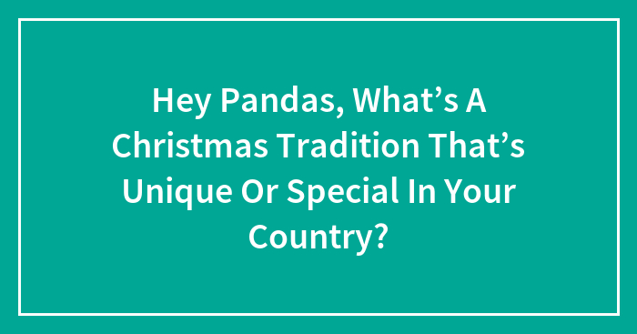 Hey Pandas, What’s A Christmas Tradition That’s Unique Or Special In Your Country? (Closed)
