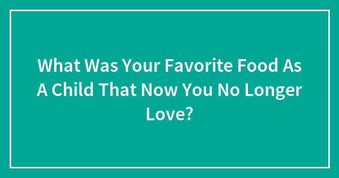 What Was Your Favorite Food As A Child That Now You No Longer Love?