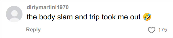 Comment text reading the body slam and trip took me out with laughing emoji, posted by user dirtymartini1970. Comment text reading the body slam and trip took me out with laughing emoji, posted by user dirtymartini1970.
