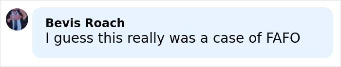 Comment by Bevis Roach saying I guess this really was a case of FAFO on a social media post.