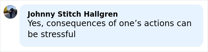 Comment by Johnny Stitch Hallgren about the consequences of actions being stressful, shown in a social media style format. Comment by Johnny Stitch Hallgren about the consequences of actions being stressful, shown in a social media style format.
