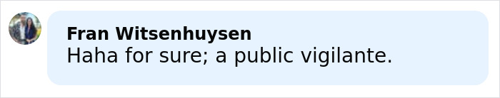 Comment by Fran Witsenhuysen reading Haha for sure a public vigilante on a light blue background. Comment by Fran Witsenhuysen reading Haha for sure a public vigilante on a light blue background.
