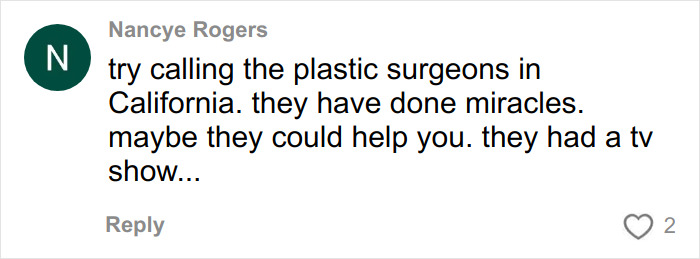 Comment by Nancye Rogers suggesting calling plastic surgeons in California who have done miracles and had a TV show. Comment by Nancye Rogers suggesting calling plastic surgeons in California who have done miracles and had a TV show.