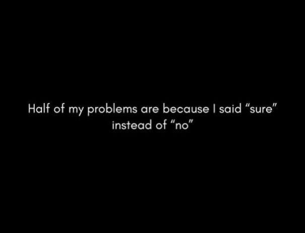 Relatable meme text about problems caused by saying sure instead of no on a black background.