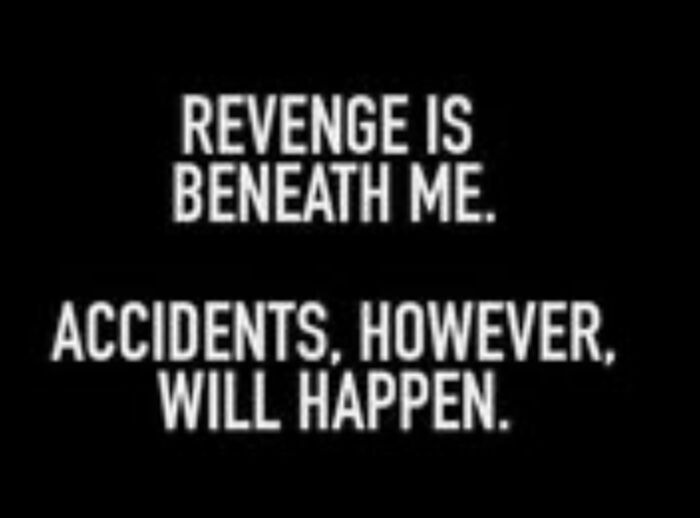Revenge Is Beneath Me. Accidents However, Will Happen