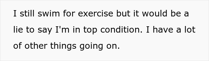 Text excerpt stating someone swims for exercise but is not in top condition due to other things going on.