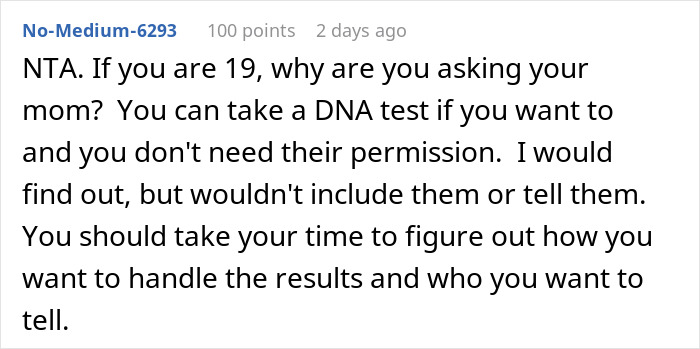 Comment advising a 19-year-old to take a DNA test without needing mom’s permission or involvement. Comment advising a 19-year-old to take a DNA test without needing mom’s permission or involvement.