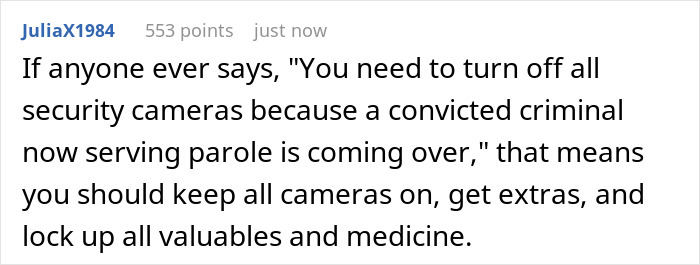 User comment about keeping security cameras on when a family member on parole visits to protect valuables and medicine. User comment about keeping security cameras on when a family member on parole visits to protect valuables and medicine.
