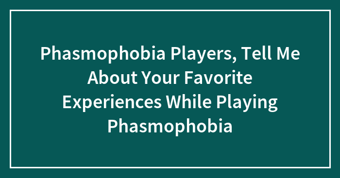 Phasmophobia Players, Tell Me About Your Favorite Experiences While Playing Phasmophobia