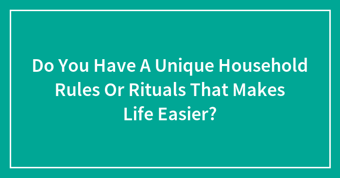 Do You Have A Unique Household Rules Or Rituals That Makes Life Easier?