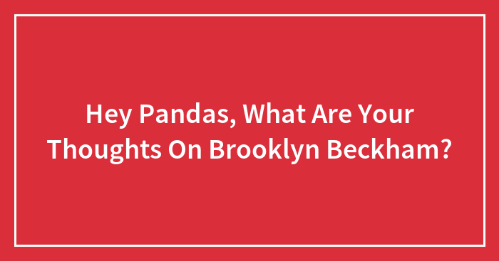Hey Pandas, What Are Your Thoughts On Brooklyn Beckham?