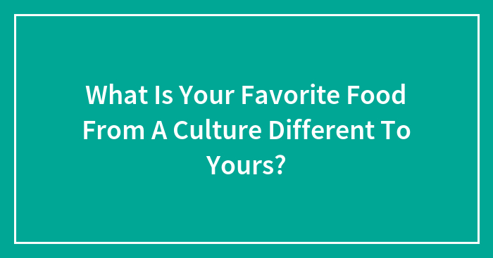 What Is Your Favorite Food From A Culture Different To Yours?