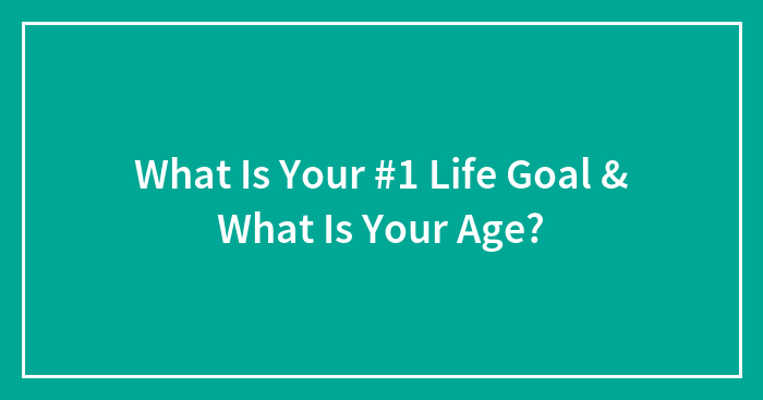 What Is Your #1 Life Goal & What Is Your Age?
