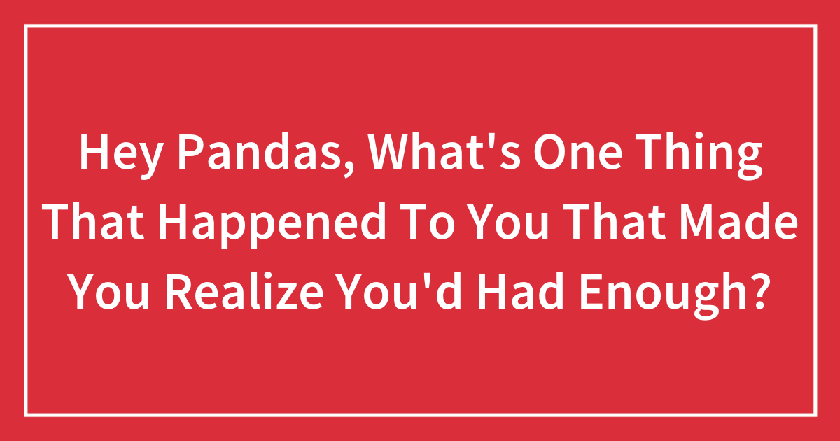 Hey Pandas, What's One Thing That Happened To You That Made You Realize You'd Had Enough?